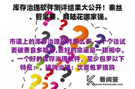 库存治理软件测评结果大公开！秦丝、管家婆、商陆花哪家强。