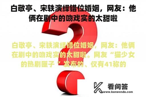 白敬亭、宋轶演绎错位婚姻，网友：他俩在剧中的吻戏实的太甜啦