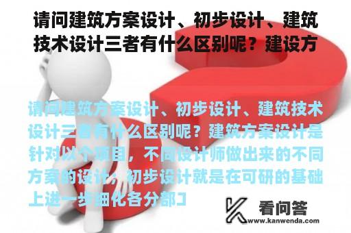 请问建筑方案设计、初步设计、建筑技术设计三者有什么区别呢？建设方案与技术方案的区别是什么啊？