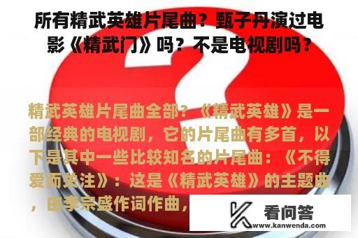 所有精武英雄片尾曲？甄子丹演过电影《精武门》吗？不是电视剧吗？