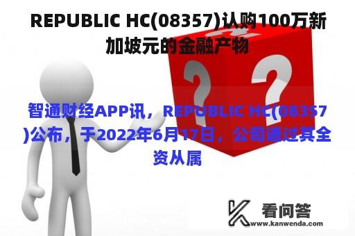 REPUBLIC HC(08357)认购100万新加坡元的金融产物