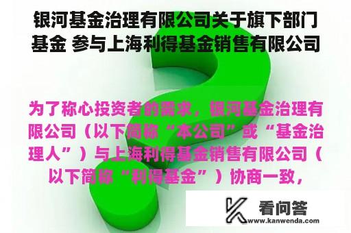 银河基金治理有限公司关于旗下部门基金 参与上海利得基金销售有限公司申购、定投费率优惠活动的通知布告