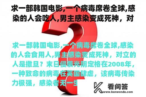 求一部韩国电影,一个病毒席卷全球,感染的人会吃人,男主感染变成死神，对立的人是撒旦？韩国2020丧尸电视剧排行榜前十？