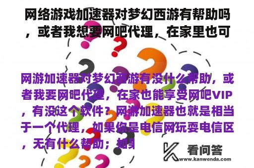 网络游戏加速器对梦幻西游有帮助吗，或者我想要网吧代理，在家里也可以享受网吧VIP，有这个软件吗？游戏代理是什么意思？