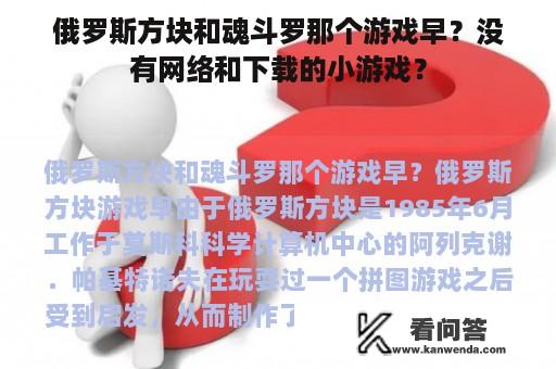 俄罗斯方块和魂斗罗那个游戏早？没有网络和下载的小游戏？