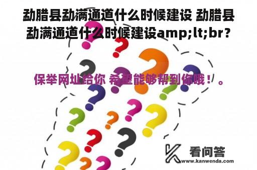 勐腊县勐满通道什么时候建设 勐腊县勐满通道什么时候建设amp;lt;br？