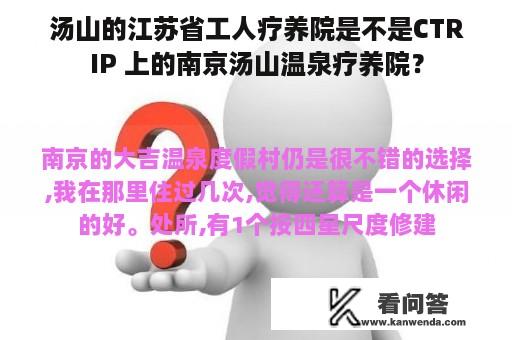 汤山的江苏省工人疗养院是不是CTRIP 上的南京汤山温泉疗养院？