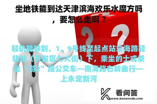 坐地铁能到达天津滨海欢乐水魔方吗，要怎么走啊 ？