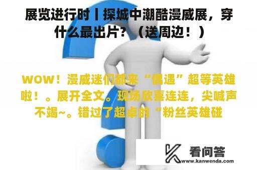 展览进行时丨探城中潮酷漫威展，穿什么最出片？（送周边！）