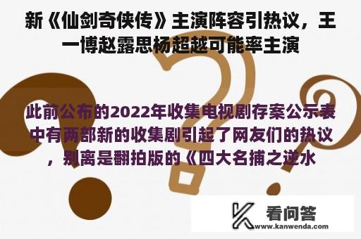 新《仙剑奇侠传》主演阵容引热议，王一博赵露思杨超越可能率主演