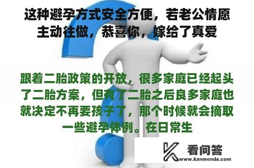 这种避孕方式安全方便，若老公情愿主动往做，恭喜你，嫁给了真爱