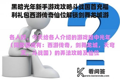 黑暗光年新手游戏攻略斗战国首充福利礼包西游传奇仙位解锁剑舞龙城游戏攻略