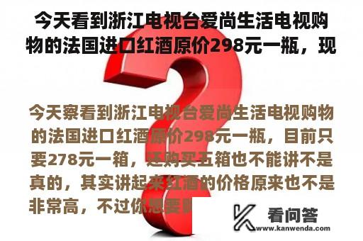 今天看到浙江电视台爱尚生活电视购物的法国进口红酒原价298元一瓶，现在只要278元一箱，还买五箱