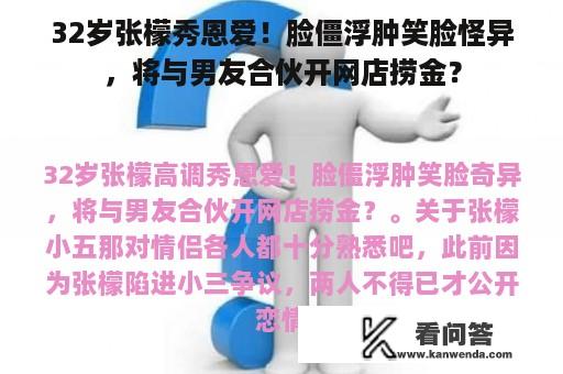 32岁张檬秀恩爱！脸僵浮肿笑脸怪异，将与男友合伙开网店捞金？