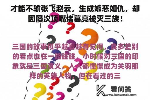 才能不输张飞赵云，生成嫉恶如仇，却因屡次顶嘴诸葛亮被灭三族！