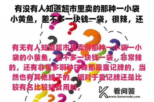 有没有人知道超市里卖的那种一小袋小黄鱼，差不多一块钱一袋，很辣，还有很多种口味？