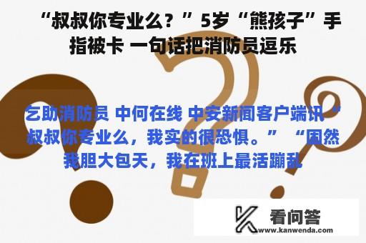 “叔叔你专业么？”5岁“熊孩子”手指被卡 一句话把消防员逗乐