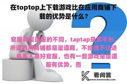 在toptop上下载游戏比在应用商铺下载的优势是什么？