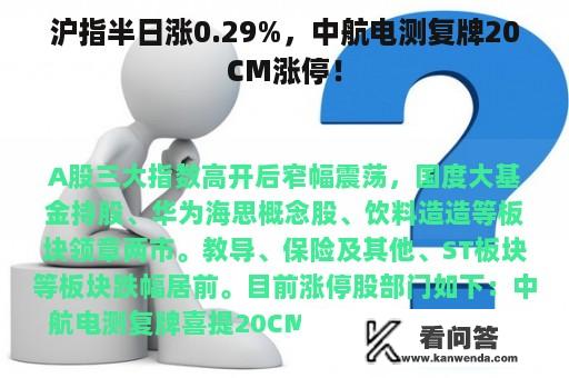 沪指半日涨0.29%，中航电测复牌20CM涨停！