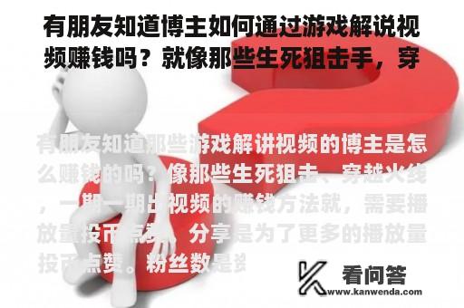 有朋友知道博主如何通过游戏解说视频赚钱吗？就像那些生死狙击手，穿越火线，一期一期的视频。