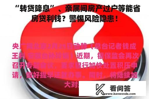 “转贷降息”、亲属间房产过户等能省房贷利钱？警惕风险隐患！