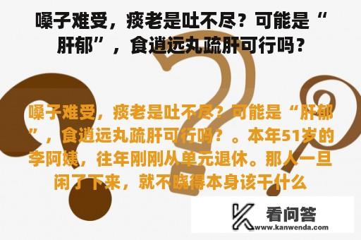 嗓子难受，痰老是吐不尽？可能是“肝郁”，食逍远丸疏肝可行吗？