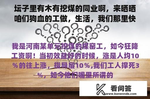 坛子里有木有挖煤的同业啊，来晒晒咱们狗血的工做，生活，我们那里快要生不如死了！