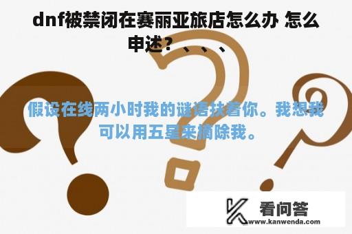 dnf被禁闭在赛丽亚旅店怎么办 怎么申述？、、、