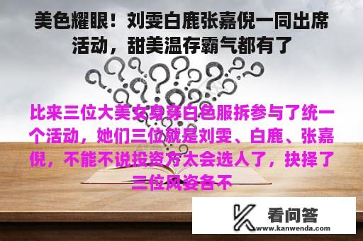 美色耀眼！刘雯白鹿张嘉倪一同出席活动，甜美温存霸气都有了