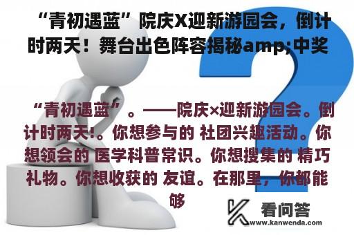 “青初遇蓝”院庆X迎新游园会，倒计时两天！舞台出色阵容揭秘amp;中奖锦鲤公示，期待与你的相遇~