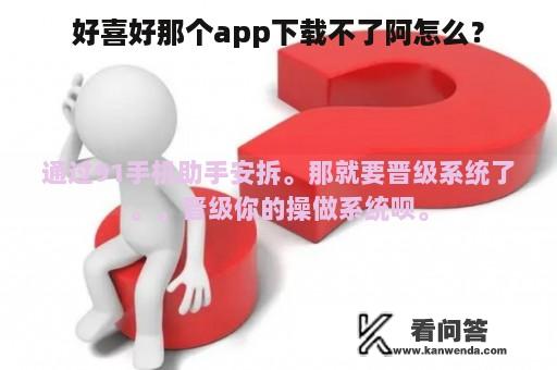 好喜好那个app下载不了阿怎么？