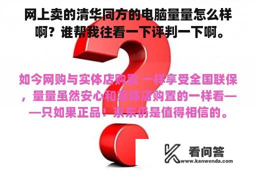 网上卖的清华同方的电脑量量怎么样啊？谁帮我往看一下评判一下啊。