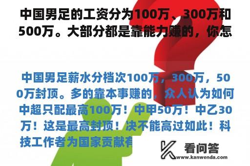 中国男足的工资分为100万、300万和500万。大部分都是靠能力赚的，你怎么想呢