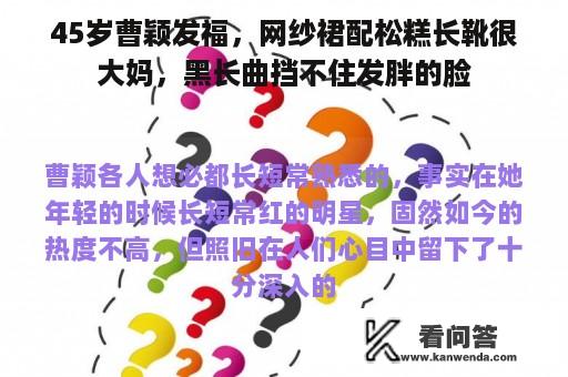 45岁曹颖发福，网纱裙配松糕长靴很大妈，黑长曲挡不住发胖的脸