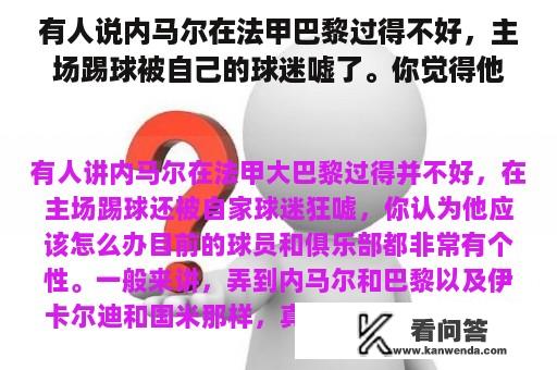 有人说内马尔在法甲巴黎过得不好，主场踢球被自己的球迷嘘了。你觉得他该怎么办？