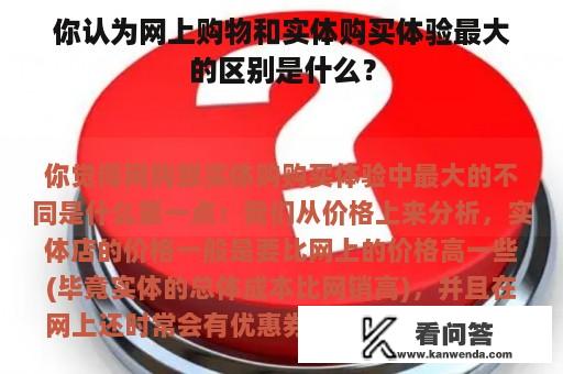 你认为网上购物和实体购买体验最大的区别是什么？