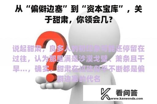 从“偏僻边塞”到“资本宝库”，关于甜肃，你领会几？