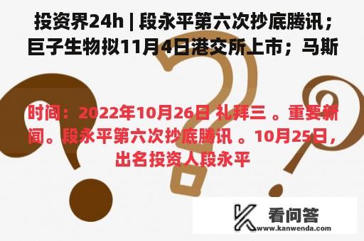 投资界24h | 段永平第六次抄底腾讯；巨子生物拟11月4日港交所上市；马斯克计划周五前完成收购推特交易