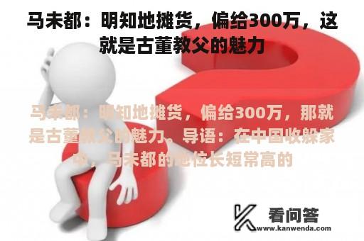 马未都：明知地摊货，偏给300万，这就是古董教父的魅力