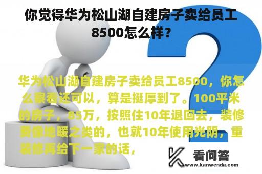 你觉得华为松山湖自建房子卖给员工8500怎么样？