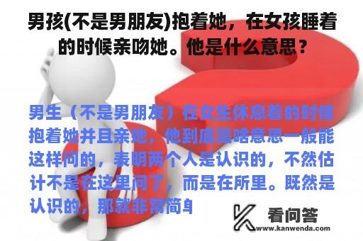 男孩(不是男朋友)抱着她，在女孩睡着的时候亲吻她。他是什么意思？