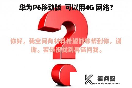 华为P6移动版  可以用4G 网络？