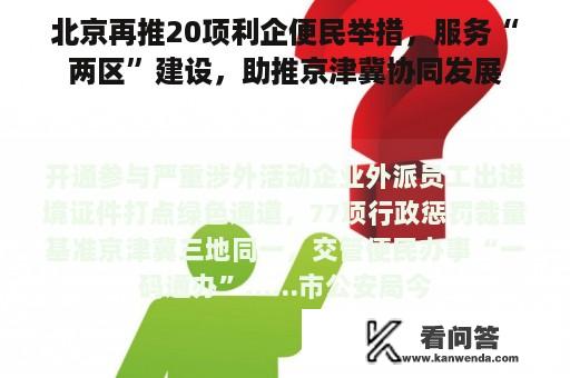 北京再推20项利企便民举措，服务“两区”建设，助推京津冀协同发展