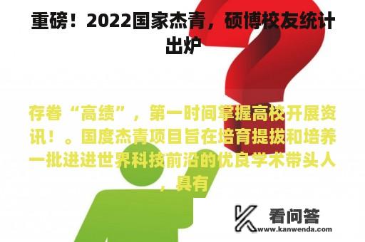 重磅！2022国家杰青，硕博校友统计出炉