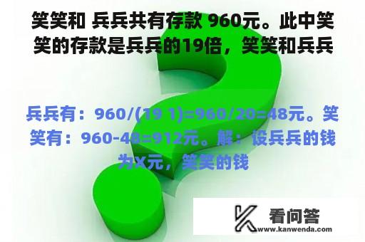 笑笑和 兵兵共有存款 960元。此中笑笑的存款是兵兵的19倍，笑笑和兵兵别离有存款几钱