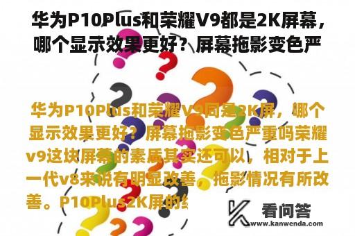 华为P10Plus和荣耀V9都是2K屏幕，哪个显示效果更好？屏幕拖影变色严重吗？