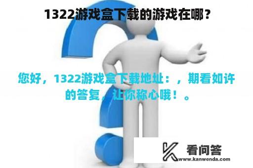 1322游戏盒下载的游戏在哪？