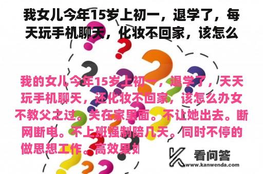 我女儿今年15岁上初一，退学了，每天玩手机聊天，化妆不回家，该怎么办？