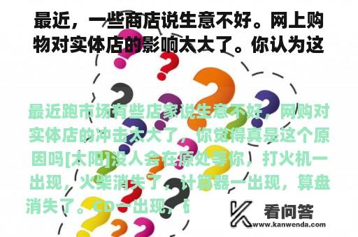 最近，一些商店说生意不好。网上购物对实体店的影响太大了。你认为这真的是原因吗？