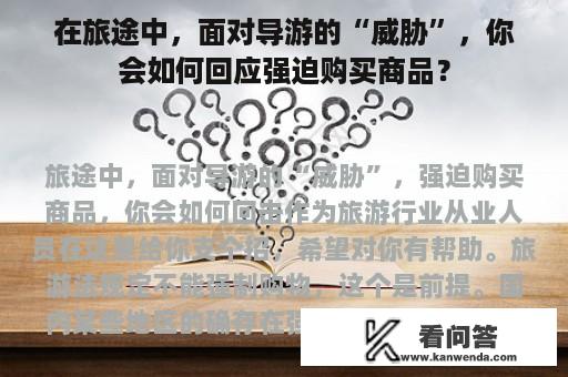 在旅途中，面对导游的“威胁”，你会如何回应强迫购买商品？